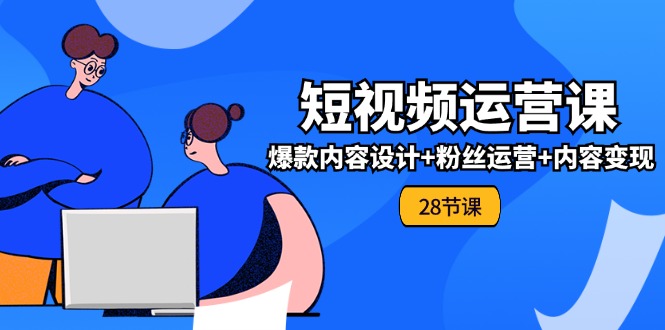 （11514期）0基础学习短视频运营-全套实战课，爆款内容设计+粉丝运营+内容变现(28节)-理想项目库