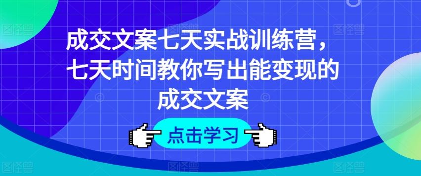 成交文案七天实战训练营，七天时间教你写出能变现的成交文案-理想项目库