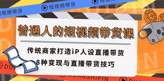 普通人的短视频带货课 传统商家打造iP人设直播带货 8种变现与直播带货技巧-理想项目库