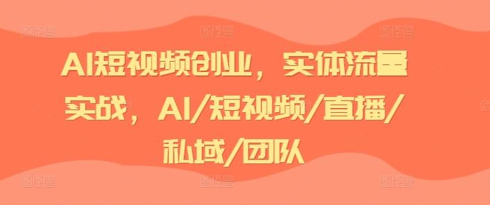 AI短视频创业，实体流量实战，AI/短视频/直播/私域/团队-理想项目库