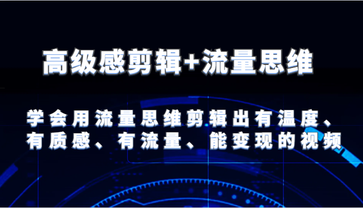 高级感剪辑+流量思维 学会用流量思维剪辑出有温度、有质感、有流量、能变现的视频-理想项目库