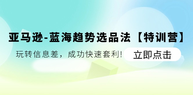 （11591期）亚马逊-蓝海趋势选品法【特训营】：玩转信息差，成功快速套利!-理想项目库