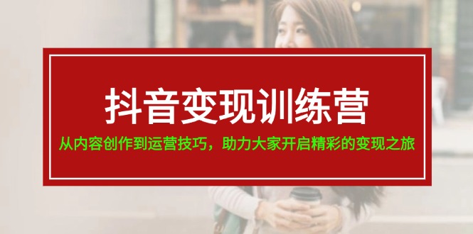 （11593期）抖音变现训练营，从内容创作到运营技巧，助力大家开启精彩的变现之旅-理想项目库
