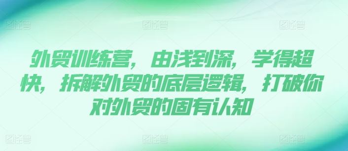 外贸训练营，由浅到深，学得超快，拆解外贸的底层逻辑，打破你对外贸的固有认知-理想项目库