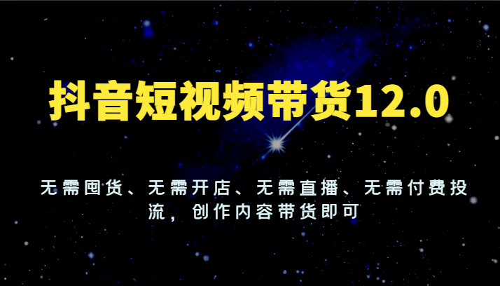 抖音短视频带货12.0，无需囤货、无需开店、无需直播、无需付费投流，创作内容带货即可-理想项目库