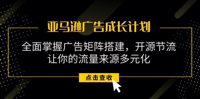 （11619期）亚马逊-广告成长计划，掌握广告矩阵搭建/开源节流/流量来源多元化-理想项目库