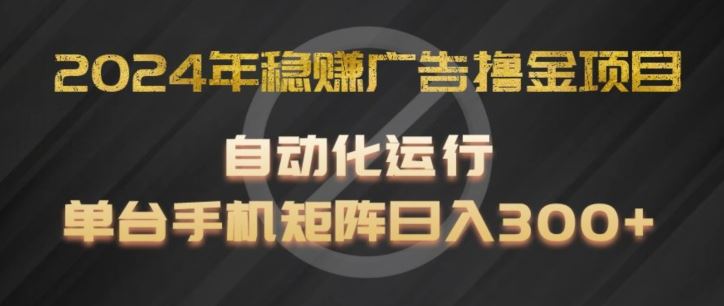 2024年稳赚广告撸金项目，全程自动化运行，单台手机就可以矩阵操作，日入300+【揭秘】-理想项目库