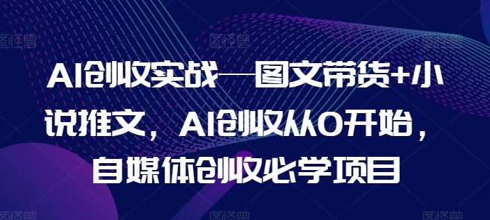 AI创收实战—图文带货+小说推文，AI创收从0开始，自媒体创收必学项目-理想项目库