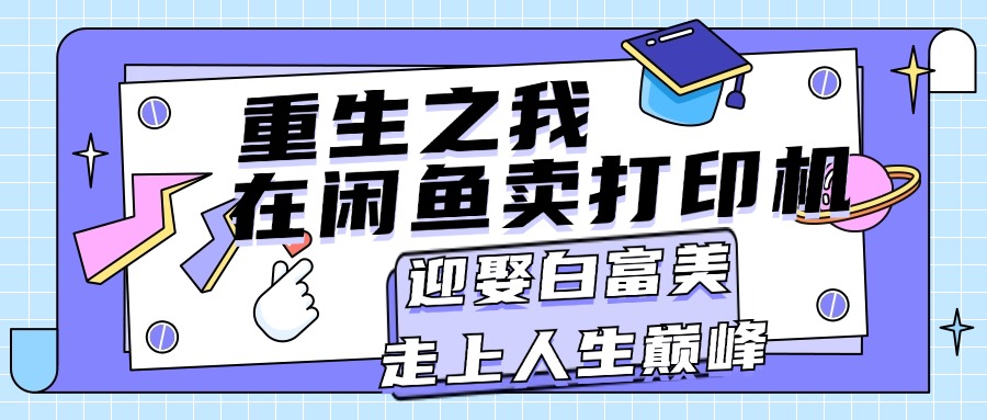 （11681期）重生之我在闲鱼卖打印机，月入过万，迎娶白富美，走上人生巅峰-理想项目库