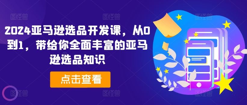2024亚马逊选品开发课，从0到1，带给你全面丰富的亚马逊选品知识-理想项目库