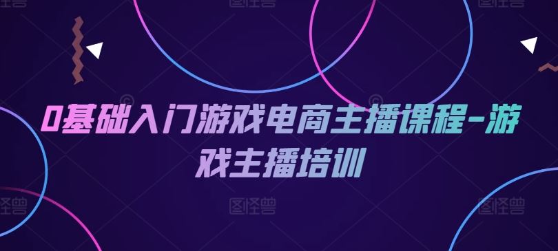 0基础入门游戏电商主播课程-游戏主播培训-理想项目库
