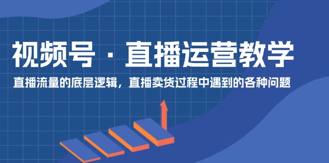 视频号直播运营教学：直播流量的底层逻辑，直播卖货过程中遇到的各种问题-理想项目库