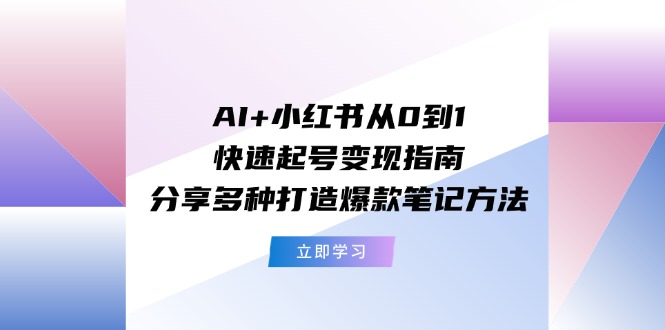 （11717期）AI+小红书从0到1快速起号变现指南：分享多种打造爆款笔记方法-理想项目库