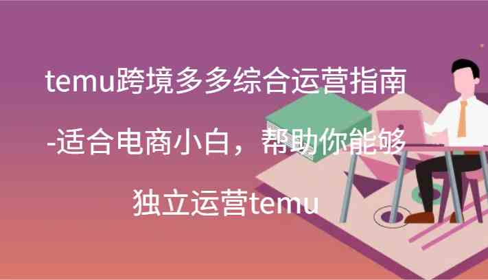 temu跨境多多综合运营指南-适合电商小白，帮助你能够独立运营temu(44节)-理想项目库