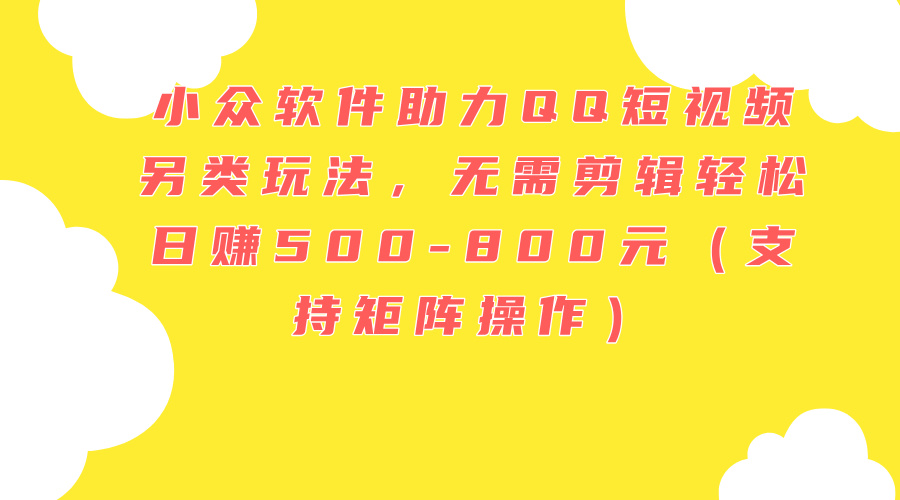 （11736期）小众软件助力QQ短视频另类玩法，无需剪辑轻松日赚500-800元（支持矩阵…-理想项目库