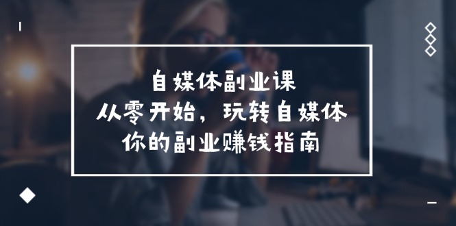 自媒体副业课，从0开始，玩转自媒体—你的副业赚钱指南（58节课）-理想项目库