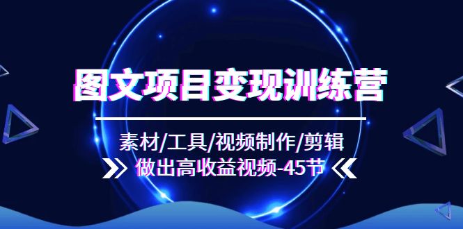 （11767期）图文项目变现训练营：素材/工具/视频制作/剪辑/做出高收益视频（45节）-理想项目库