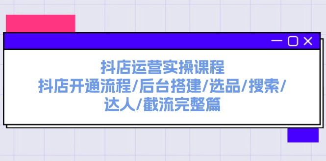 （11783期）抖店运营实操课程：抖店开通流程/后台搭建/选品/搜索/达人/截流完整篇-理想项目库