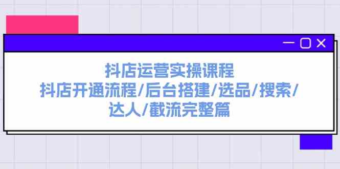 抖店运营实操课程：抖店开通流程/后台搭建/选品/搜索/达人/截流完整篇-理想项目库