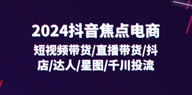 （11794期）2024抖音-焦点电商：短视频带货/直播带货/抖店/达人/星图/千川投流/32节课-理想项目库
