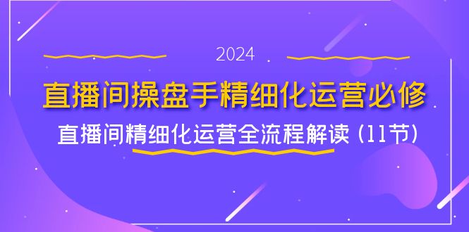 （11796期）直播间-操盘手精细化运营必修，直播间精细化运营全流程解读 (11节)-理想项目库