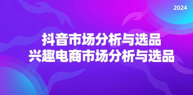 （11800期）2024抖音/市场分析与选品，兴趣电商市场分析与选品-理想项目库