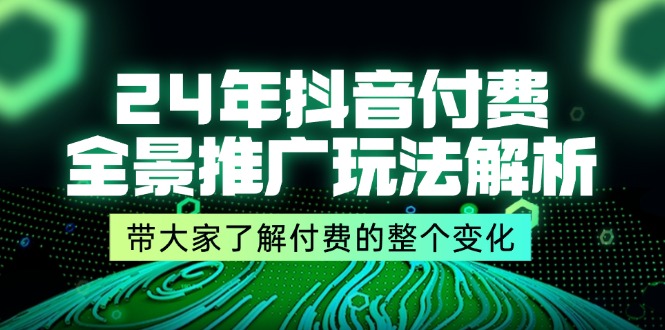 （11801期）24年抖音付费 全景推广玩法解析，带大家了解付费的整个变化 (9节课)-理想项目库
