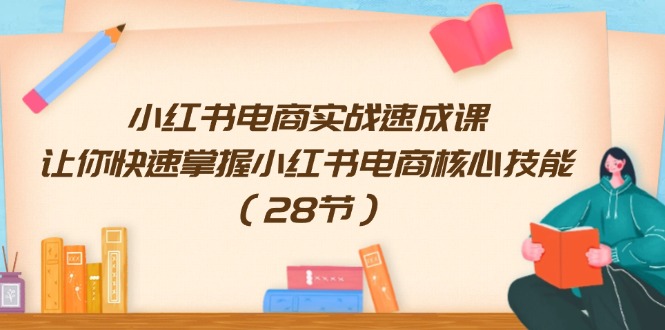 （11824期）小红书电商实战速成课，让你快速掌握小红书电商核心技能（28节）-理想项目库