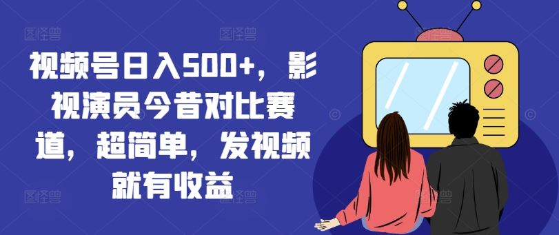 视频号日入500+，影视演员今昔对比赛道，超简单，发视频就有收益【揭秘】-理想项目库