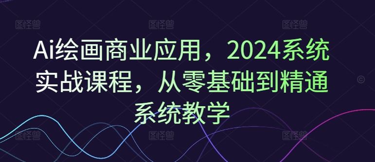 Ai绘画商业应用，2024系统实战课程，从零基础到精通系统教学-理想项目库
