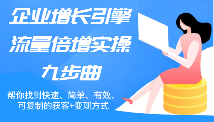 企业增长引擎流量倍增实操九步曲，帮你找到快速、简单、有效、可复制的获客+变现方式-理想项目库