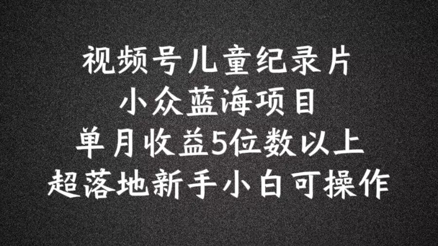 2024蓝海项目视频号儿童纪录片科普，单月收益5位数以上，新手小白可操作【揭秘】-理想项目库