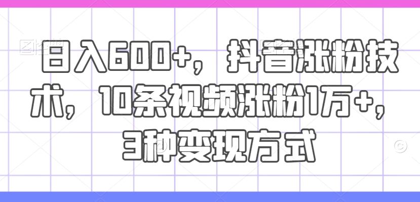 日入600+，抖音涨粉技术，10条视频涨粉1万+，3种变现方式【揭秘】-理想项目库