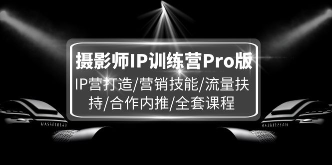 （11899期）摄影师IP训练营Pro版，IP营打造/营销技能/流量扶持/合作内推/全套课程-理想项目库