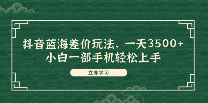 （11903期）抖音蓝海差价玩法，一天3500+，小白一部手机轻松上手-理想项目库