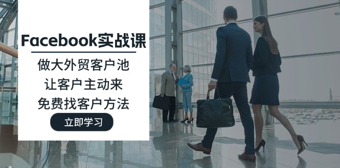 （11913期）Facebook实战课：做大外贸客户池，让客户主动来，免费找客户方法-理想项目库