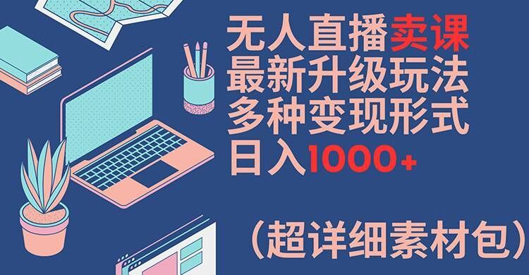 无人直播卖课最新升级玩法，多种变现形式，日入1000+(超详细素材包)【揭秘】-理想项目库