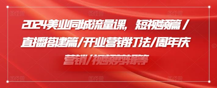2024美业同城流量课，短视频篇 /直播搭建篇/开业营销打法/周年庆营销/视频剪辑等-理想项目库