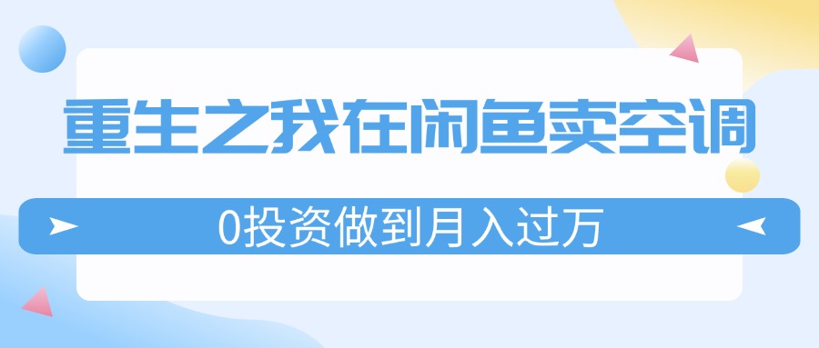 （11962期）重生之我在闲鱼卖空调，0投资做到月入过万，迎娶白富美，走上人生巅峰-理想项目库