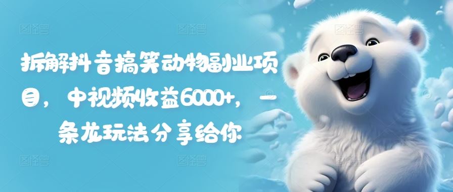 拆解抖音搞笑动物副业项目，中视频收益6000+，一条龙玩法分享给你-理想项目库