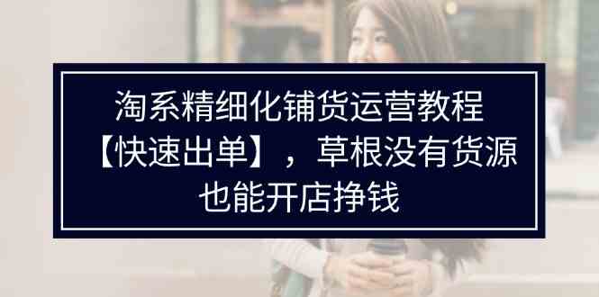 淘系精细化铺货运营教程，普通人没有货源也能快速开店出单挣钱（538节）-理想项目库