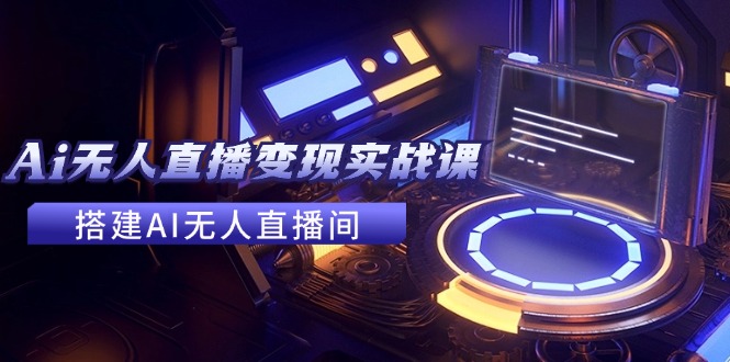 2024全套Ai无人直播变现实战课，搭建AI无人直播间，利用AI赚钱 (24节课)-理想项目库