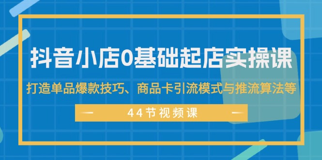 （11977期）抖音小店0基础起店实操课，打造单品爆款技巧、商品卡引流模式与推流算法等-理想项目库