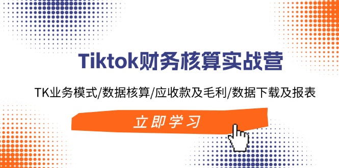 （11978期）Tiktok财务核算实战营：TK业务模式/数据核算/应收款及毛利/数据下载及报表-理想项目库