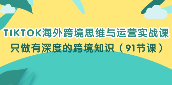 （12010期）TIKTOK海外跨境思维与运营实战课，只做有深度的跨境知识（91节课）-理想项目库