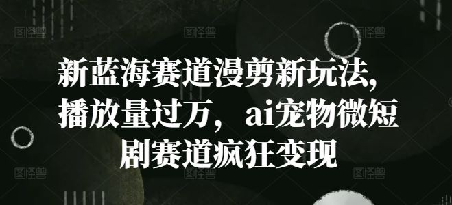 新蓝海赛道漫剪新玩法，播放量过万，ai宠物微短剧赛道疯狂变现【揭秘】-理想项目库