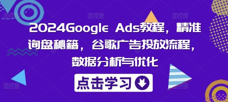 2024Google Ads教程，精准询盘秘籍，谷歌广告投放流程，数据分析与优化-理想项目库
