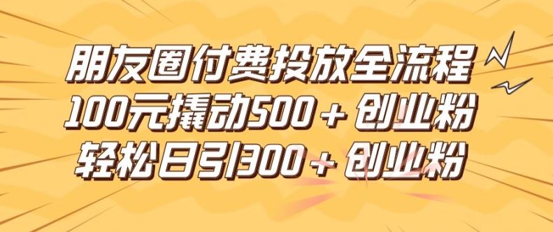 朋友圈高效付费投放全流程，100元撬动500+创业粉，日引流300加精准创业粉【揭秘】-理想项目库