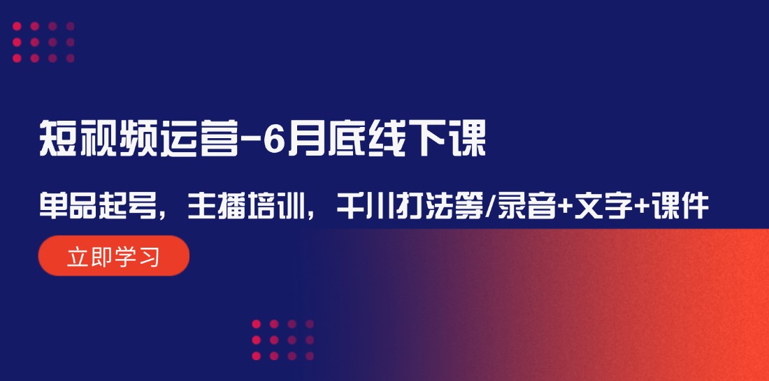 （12105期）短视频运营-6月底线下课：单品起号，主播培训，千川打法等/录音+文字+课件-理想项目库