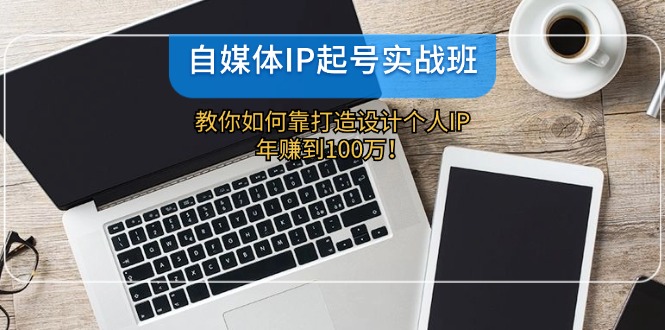 （12115期）自媒体IP-起号实战班：教你如何靠打造设计个人IP，年赚到100万！-理想项目库